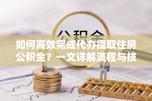 舟山新区如何高效完成代办提取住房公积金？一文详解流程与技巧