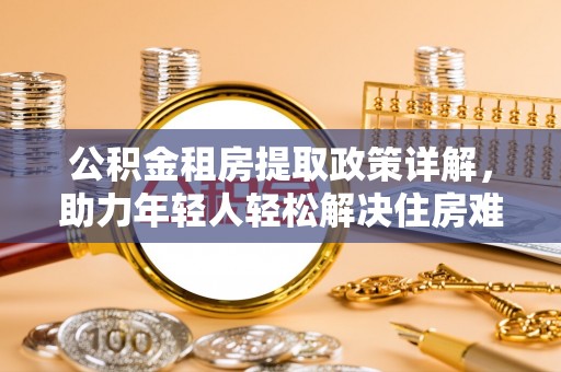 舟山新区公积金租房提取政策详解，助力年轻人轻松解决住房难题