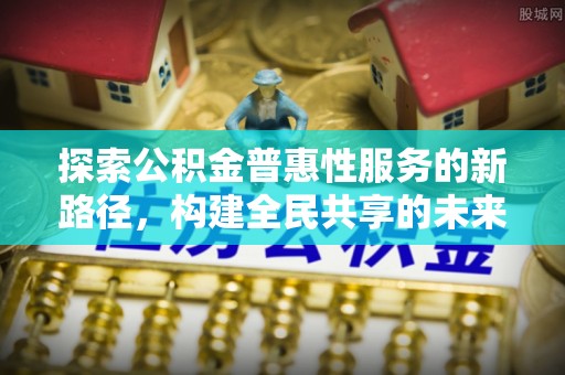 舟山新区探索公积金普惠性服务的新路径，构建全民共享的未来