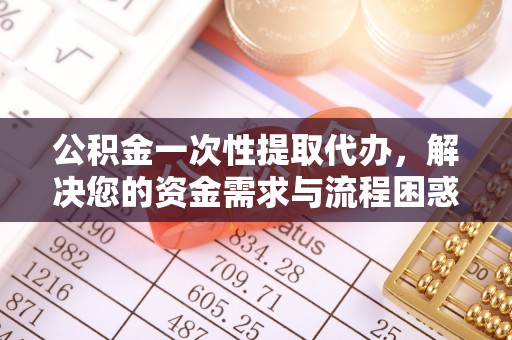 舟山新区公积金一次性提取代办，解决您的资金需求与流程困惑