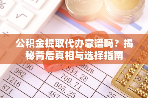 舟山新区公积金提取代办靠谱吗？揭秘背后真相与选择指南