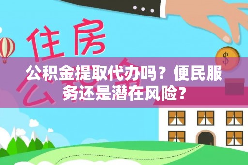舟山新区公积金提取代办吗？便民服务还是潜在风险？