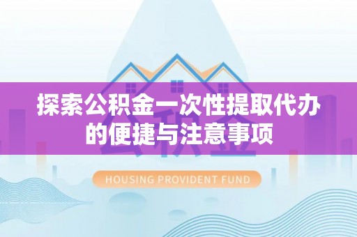 舟山新区探索公积金一次性提取代办的便捷与注意事项