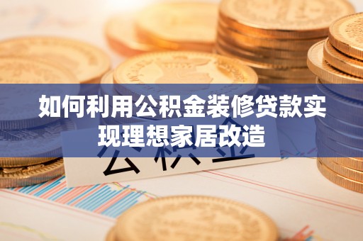 舟山新区如何利用公积金装修贷款实现理想家居改造