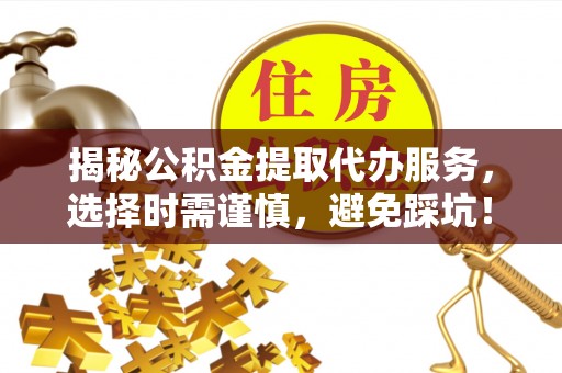 舟山新区揭秘公积金提取代办服务，选择时需谨慎，避免踩坑！