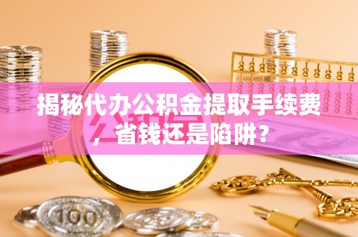 舟山新区揭秘代办公积金提取手续费，省钱还是陷阱？