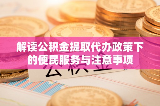舟山新区解读公积金提取代办政策下的便民服务与注意事项