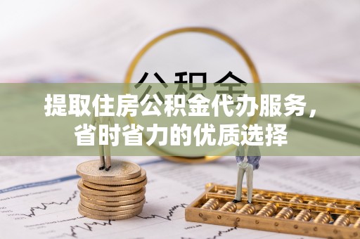 舟山新区提取住房公积金代办服务，省时省力的优质选择