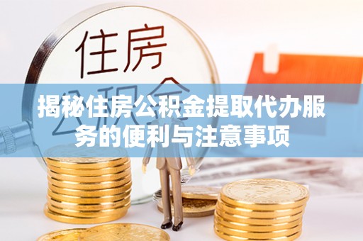 舟山新区揭秘住房公积金提取代办服务的便利与注意事项