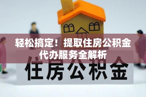 舟山新区轻松搞定！提取住房公积金代办服务全解析