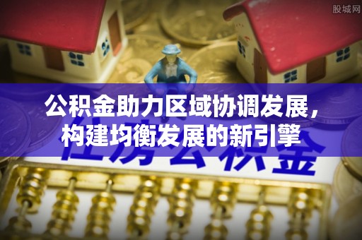 舟山新区公积金助力区域协调发展，构建均衡发展的新引擎