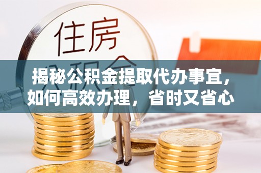 舟山新区揭秘公积金提取代办事宜，如何高效办理，省时又省心？