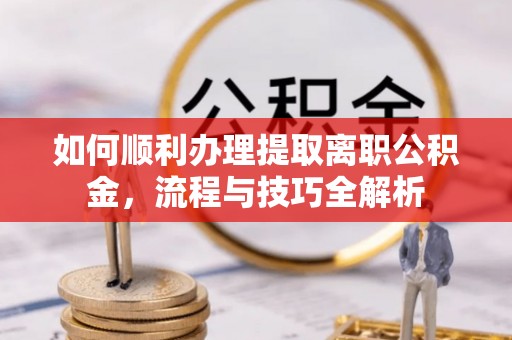 舟山新区如何顺利办理提取离职公积金，流程与技巧全解析