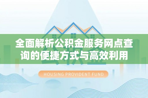 舟山新区全面解析公积金服务网点查询的便捷方式与高效利用