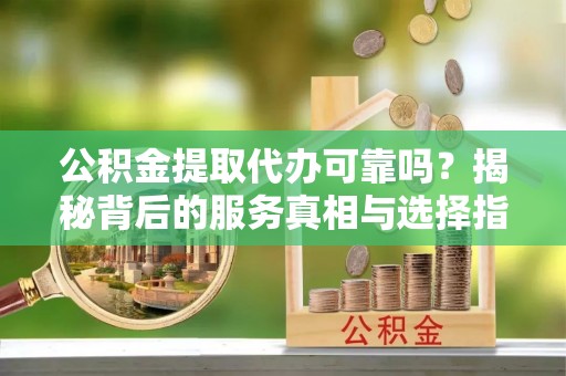 舟山新区公积金提取代办可靠吗？揭秘背后的服务真相与选择指南