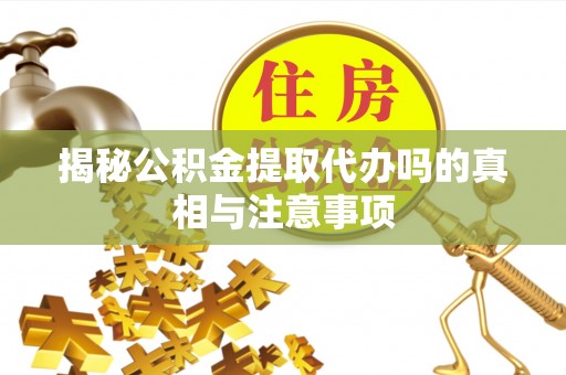 舟山新区揭秘公积金提取代办吗的真相与注意事项