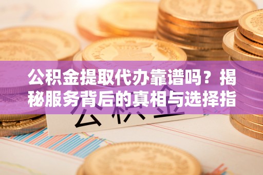 舟山新区公积金提取代办靠谱吗？揭秘服务背后的真相与选择指南