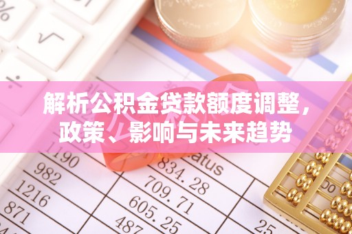舟山新区解析公积金贷款额度调整，政策、影响与未来趋势