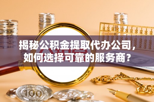 舟山新区揭秘公积金提取代办公司，如何选择可靠的服务商？