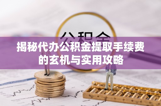 舟山新区揭秘代办公积金提取手续费的玄机与实用攻略