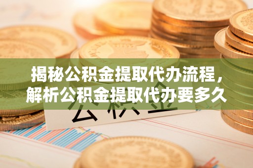 舟山新区揭秘公积金提取代办流程，解析公积金提取代办要多久的真相