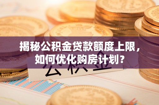 舟山新区揭秘公积金贷款额度上限，如何优化购房计划？