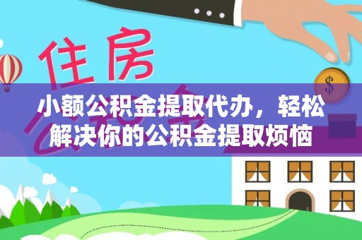 舟山新区小额公积金提取代办，轻松解决你的公积金提取烦恼