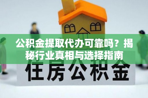 舟山新区公积金提取代办可靠吗？揭秘行业真相与选择指南