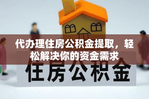 舟山新区代办理住房公积金提取，轻松解决你的资金需求