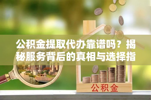 舟山新区公积金提取代办靠谱吗？揭秘服务背后的真相与选择指南