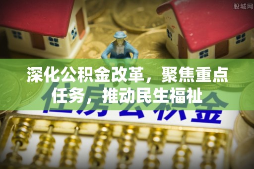 舟山新区深化公积金改革，聚焦重点任务，推动民生福祉