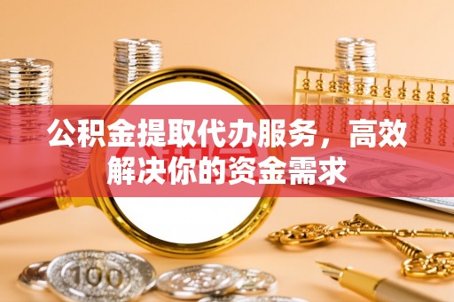 舟山新区公积金提取代办服务，高效解决你的资金需求