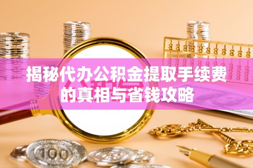舟山新区揭秘代办公积金提取手续费的真相与省钱攻略