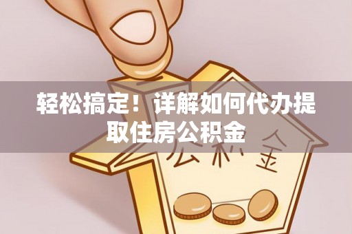 舟山新区轻松搞定！详解如何代办提取住房公积金