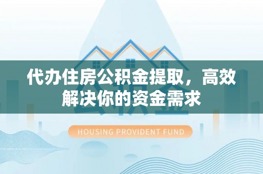 舟山新区代办住房公积金提取，高效解决你的资金需求