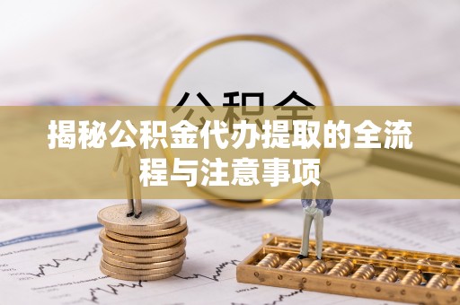 舟山新区揭秘公积金代办提取的全流程与注意事项