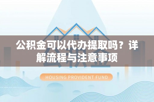 舟山新区公积金可以代办提取吗？详解流程与注意事项