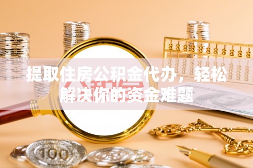 舟山新区提取住房公积金代办，轻松解决你的资金难题