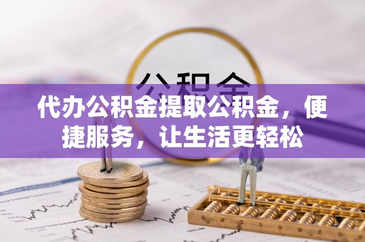 舟山新区代办公积金提取公积金，便捷服务，让生活更轻松