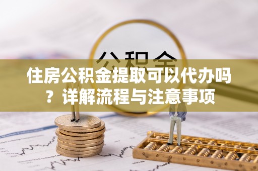 舟山新区住房公积金提取可以代办吗？详解流程与注意事项