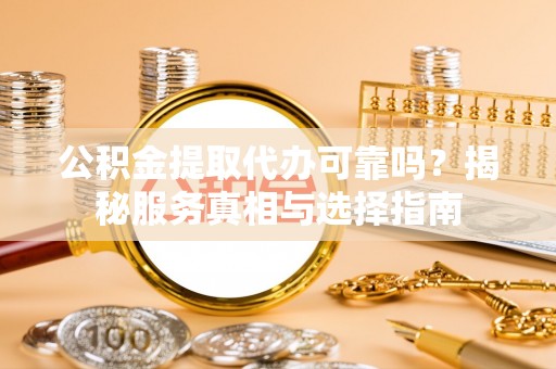 舟山新区公积金提取代办可靠吗？揭秘服务真相与选择指南