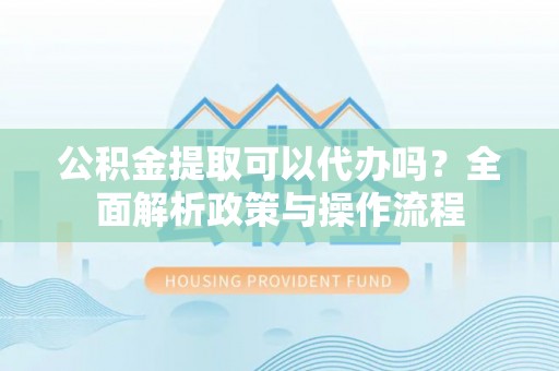 舟山新区公积金提取可以代办吗？全面解析政策与操作流程