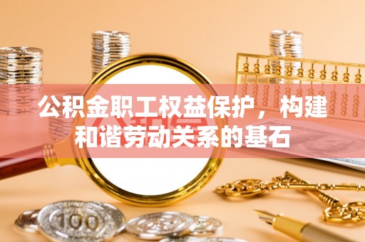 舟山新区公积金职工权益保护，构建和谐劳动关系的基石
