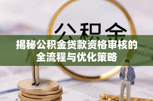 舟山新区揭秘公积金贷款资格审核的全流程与优化策略
