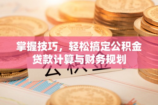 舟山新区掌握技巧，轻松搞定公积金贷款计算与财务规划