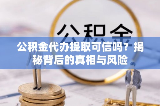 舟山新区公积金代办提取可信吗？揭秘背后的真相与风险
