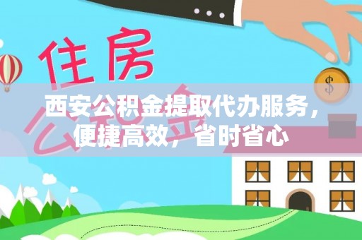 舟山新区西安公积金提取代办服务，便捷高效，省时省心