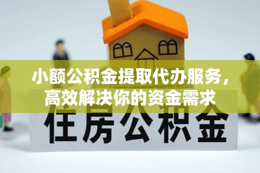 舟山新区小额公积金提取代办服务，高效解决你的资金需求