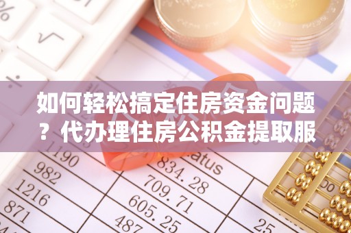 舟山新区如何轻松搞定住房资金问题？代办理住房公积金提取服务全解析