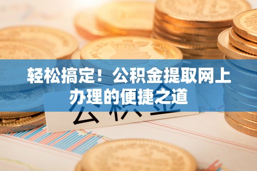 舟山新区轻松搞定！公积金提取网上办理的便捷之道